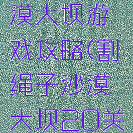 割绳子沙漠大坝游戏攻略(割绳子沙漠大坝20关)