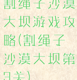 割绳子沙漠大坝游戏攻略(割绳子沙漠大坝第3关)