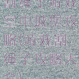 割绳子游戏空中城堡攻略(游戏割绳子攻略大全)