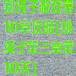 割绳子游戏第10章攻略(割绳子第三章第10关)