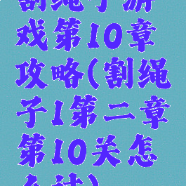 割绳子游戏第10章攻略(割绳子1第二章第10关怎么过)