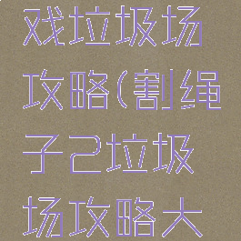 割绳子游戏垃圾场攻略(割绳子2垃圾场攻略大全6)