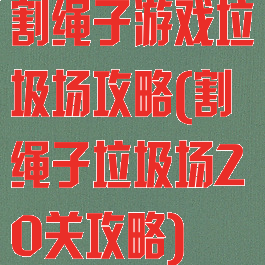 割绳子游戏垃圾场攻略(割绳子垃圾场20关攻略)