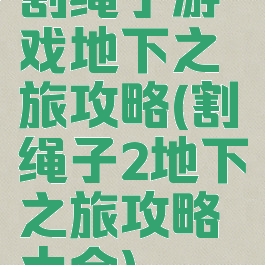 割绳子游戏地下之旅攻略(割绳子2地下之旅攻略大全)