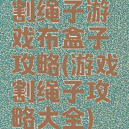 割绳子游戏布盒子攻略(游戏割绳子攻略大全)