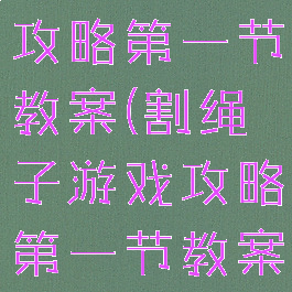割绳子游戏攻略第一节教案(割绳子游戏攻略第一节教案)