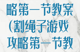 割绳子游戏攻略第一节教案(割绳子游戏攻略第一节教案反思)