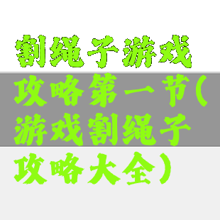 割绳子游戏攻略第一节(游戏割绳子攻略大全)