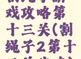 割绳子游戏攻略第十三关(割绳子2第十三关攻略)