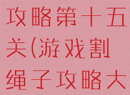 割绳子游戏攻略第十五关(游戏割绳子攻略大全)