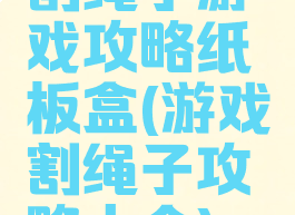 割绳子游戏攻略纸板盒(游戏割绳子攻略大全)