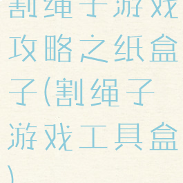 割绳子游戏攻略之纸盒子(割绳子游戏工具盒)