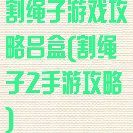 割绳子游戏攻略吕盒(割绳子2手游攻略)