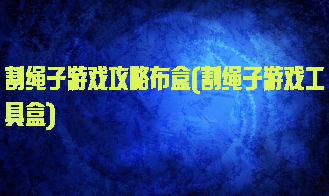 割绳子游戏攻略布盒(割绳子游戏工具盒)