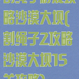 割绳子游戏攻略沙漠大坝(割绳子2攻略沙漠大坝15关攻略)