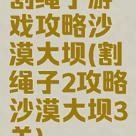 割绳子游戏攻略沙漠大坝(割绳子2攻略沙漠大坝3关)