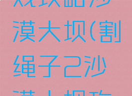 割绳子游戏攻略沙漠大坝(割绳子2沙漠大坝攻略)