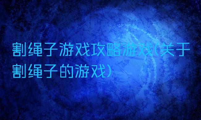 割绳子游戏攻略游戏(关于割绳子的游戏)