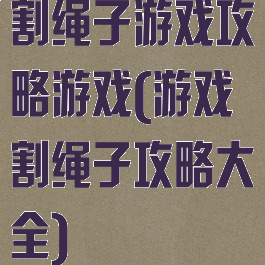 割绳子游戏攻略游戏(游戏割绳子攻略大全)