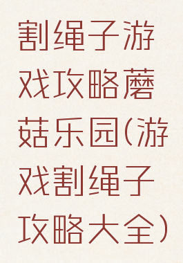 割绳子游戏攻略蘑菇乐园(游戏割绳子攻略大全)