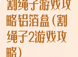 割绳子游戏攻略铝箔盒(割绳子2游戏攻略)