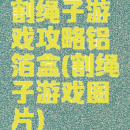 割绳子游戏攻略铝箔盒(割绳子游戏图片)