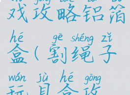 割绳子游戏攻略铝箔盒(割绳子玩具盒攻略)