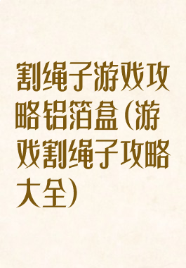 割绳子游戏攻略铝箔盒(游戏割绳子攻略大全)