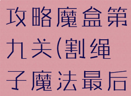 割绳子游戏攻略魔盒第九关(割绳子魔法最后一关)