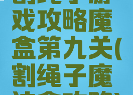 割绳子游戏攻略魔盒第九关(割绳子魔法盒攻略)
