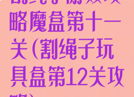 割绳子游戏攻略魔盒第十一关(割绳子玩具盒第12关攻略)