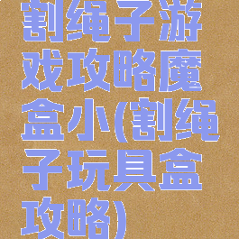 割绳子游戏攻略魔盒小(割绳子玩具盒攻略)