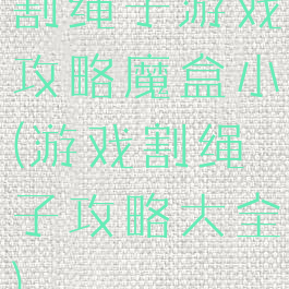 割绳子游戏攻略魔盒小(游戏割绳子攻略大全)