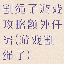 割绳子游戏攻略额外任务(游戏割绳子)