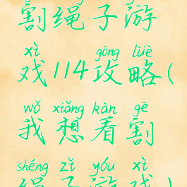 割绳子游戏114攻略(我想看割绳子游戏)