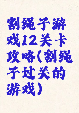 割绳子游戏12关卡攻略(割绳子过关的游戏)