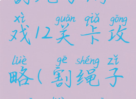 割绳子游戏12关卡攻略(割绳子2攻略11关)