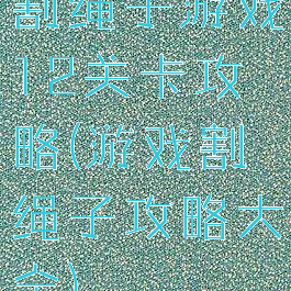 割绳子游戏12关卡攻略(游戏割绳子攻略大全)