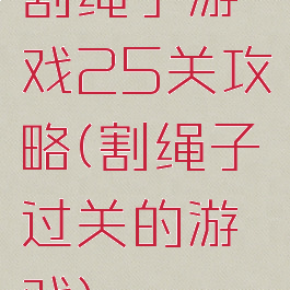 割绳子游戏25关攻略(割绳子过关的游戏)