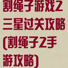 割绳子游戏2三星过关攻略(割绳子2手游攻略)