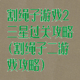 割绳子游戏2三星过关攻略(割绳子二游戏攻略)