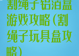割绳子铝箔盒游戏攻略(割绳子玩具盒攻略)