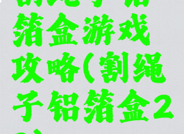 割绳子铝箔盒游戏攻略(割绳子铝箔盒23)