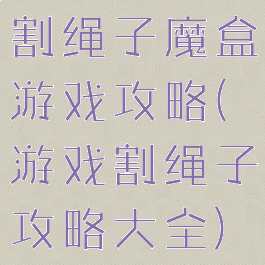 割绳子魔盒游戏攻略(游戏割绳子攻略大全)
