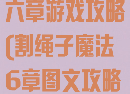 割绳子魔法第六章游戏攻略(割绳子魔法6章图文攻略)