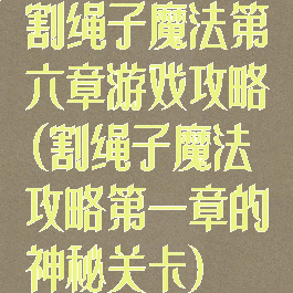 割绳子魔法第六章游戏攻略(割绳子魔法攻略第一章的神秘关卡)