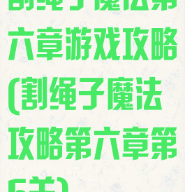 割绳子魔法第六章游戏攻略(割绳子魔法攻略第六章第5关)