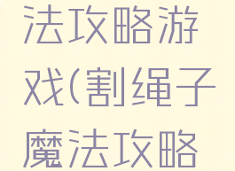 割绳子魔法攻略游戏(割绳子魔法攻略6)