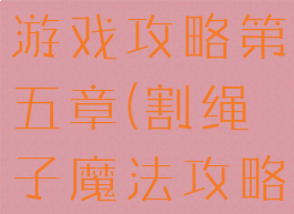 割绳子魔法游戏攻略第五章(割绳子魔法攻略第一章)