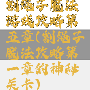 割绳子魔法游戏攻略第五章(割绳子魔法攻略第一章的神秘关卡)